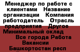 Менеджер по работе с клиентами › Название организации ­ Компания-работодатель › Отрасль предприятия ­ Другое › Минимальный оклад ­ 15 000 - Все города Работа » Вакансии   . Башкортостан респ.,Баймакский р-н